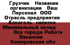 Грузчик › Название организации ­ Ваш Персонал, ООО › Отрасль предприятия ­ Алкоголь, напитки › Минимальный оклад ­ 17 000 - Все города Работа » Вакансии   . Кемеровская обл.,Гурьевск г.